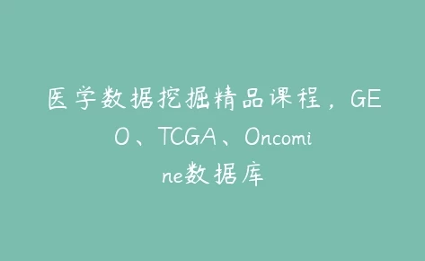 医学数据挖掘精品课程-GEO、TCGA、Oncomine数据库-夸夸软件库